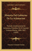 Historia Del Gobierno De La Aclamacion: Periodo Constitucional De Venezuela, Presidido Por El General Guzman Blanco, 1886-1887 (1899)(Spanish)