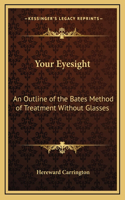 Your Eyesight: An Outline of the Bates Method of Treatment Without Glasses