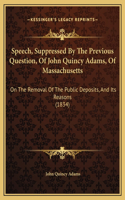 Speech, Suppressed By The Previous Question, Of John Quincy Adams, Of Massachusetts: On The Removal Of The Public Deposits, And Its Reasons (1834)