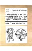 Contemplations of the State of Man in This Life, and in That Which Is to Come. by Jeremy Taylor, ... the Eighth Edition.: (English)