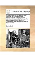 An essay upon the life, writings, and character, of Dr Jonathan Swift Interspersed with some occasional animadversions upon the Remarks of a late critical author, and upon the Observations of an anonymous writer on those remarks