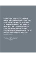 Copies of the Settlements Made by Edward Colston, Esq., for the Maintenance of His Almshouse on St. Michael's-Hill, &C., and of His Hospital, for the