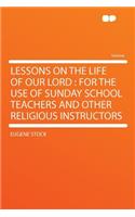 Lessons on the Life of Our Lord: For the Use of Sunday School Teachers and Other Religious Instructors: For the Use of Sunday School Teachers and Other Religious Instructors