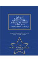 Index of Publications, Articles and Maps Relating to Mexico, in the War Department Library - War College Series