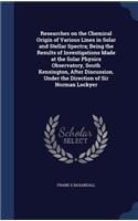 Researches on the Chemical Origin of Various Lines in Solar and Stellar Spectra; Being the Results of Investigations Made at the Solar Physics Observatory, South Kensington, After Discussion. Under the Direction of Sir Norman Lockyer
