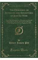 The Democrat, or Intrigues and Adventures of Jean Le Noir, Vol. 1 of 2: From His Inlistment as a Drummer in General Rochembeau's Army, and Arrival at Boston, to His Being Driven from England in 1975 (Classic Reprint): From His Inlistment as a Drummer in General Rochembeau's Army, and Arrival at Boston, to His Being Driven from England in 1975 (Classic Reprint)