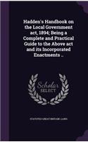 Hadden's Handbook on the Local Government act, 1894; Being a Complete and Practical Guide to the Above act and its Incorporated Enactments ..: (English)