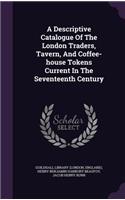 A Descriptive Catalogue Of The London Traders, Tavern, And Coffee-house Tokens Current In The Seventeenth Century