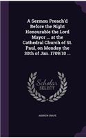 Sermon Preach'd Before the Right Honourable the Lord Mayor ... at the Cathedral Church of St. Paul, on Monday the 30th of Jan. 1709/10 ...