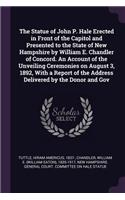 The Statue of John P. Hale Erected in Front of the Capitol and Presented to the State of New Hampshire by William E. Chandler of Concord. an Account of the Unveiling Ceremonies on August 3, 1892, with a Report of the Address Delivered by the Donor