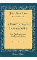 La Photographie Instantanée: Son Application Aux Arts Et Aux Sciences (Classic Reprint)