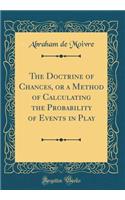 The Doctrine of Chances, or a Method of Calculating the Probability of Events in Play (Classic Reprint)