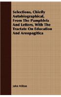 Selections, Chiefly Autobiographical, From The Pamphlets And Letters, With The Tractate On Education And Areopagitica: (English)