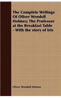 Complete Writings Of Oliver Wendell Holmes; The Professor at the Breakfast Table - With the story of Iris