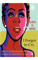 I Forgot to Cry: Breast Cancer and How One Woman Embraced Her Journey to Healing