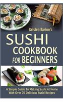 Sushi Cookbook For Beginners: A Simple Guide To Making Sushi At Home With Over 70 Delicious Sushi Recipes