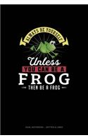 Always Be Yourself Unless You Can Be A Frog Then Be A Frog