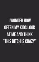 I Wonder How Often My Kids Look At Me And Think That Bitch Is Crazy: Funny Blank Lined Journal Novelty Gag Gift For Adults Mom Humor