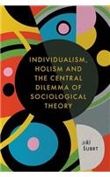 Individualism, Holism and the Central Dilemma of Sociological Theory