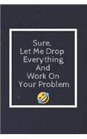 Sure, Let Me Drop Everything and Work on Your Problem: Notebook, Journal, Diary (110 Pages, Blank, Unlined 6 X 9)