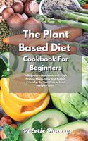 The Plant Based Diet Cookbook For Beginners: A Beginners Plant Based Diet Cookbook with High Protein Meals, Easy and Budget Friendly, the Best Way to Lose Weight Faster