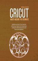 Cricut Maker Machine For Beginners: Guidelines and Use of Cricut Machine with Various Projects and Design Space Configuration With Advanced Tips and Tricks for The Beginners