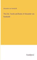 Life, Travels and Books of Alexander von Humboldt