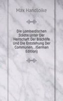 Die Lombardischen Stadte Unter Der Herrschaft Der Bischofe Und Die Entstehung Der Communen. . (German Edition)