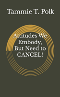 Attitudes We Embody, But Need to CANCEL!