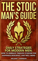 Stoic Man's Guide: Daily Strategies for Modern Men: How to Embrace Timeless Stoicism for Happiness, Resilience, and Well-Being