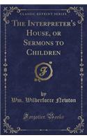 The Interpreter's House, or Sermons to Children (Classic Reprint)
