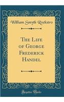 The Life of George Frederick Handel (Classic Reprint)