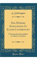 Das Höhere Schulwesen In Elsaß-Lothringen: L'Instruction Secondaire en Alsace-Lorraine (Classic Reprint)
