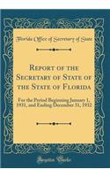 Report of the Secretary of State of the State of Florida: For the Period Beginning January 1, 1931, and Ending December 31, 1932 (Classic Reprint)