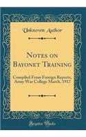 Notes on Bayonet Training: Compiled From Foreign Reports, Army War College March, 1917 (Classic Reprint)