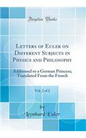 Letters of Euler on Different Subjects in Physics and Philosophy, Vol. 2 of 2: Addressed to a German Princess; Translated from the French (Classic Reprint)