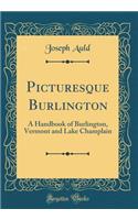 Picturesque Burlington: A Handbook of Burlington, Vermont and Lake Champlain (Classic Reprint)