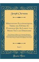 MÃ©ditations EcclÃ©siastiques, TirÃ©es Des Ã?pÃ®tres Et Ã?vangiles Qui Se Lisent Ã? La Messe Tous Les Dimanches, Vol. 5: Pour S DisposÃ© Ã? CÃ©lÃ©brer Ou a Communier Dignement, ConnaÃ®tre Les Devoirs Du Sacerdoce, Et Se Mettre En Ã?tat de Faire Des