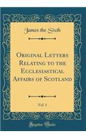 Original Letters Relating to the Ecclesiastical Affairs of Scotland, Vol. 1 (Classic Reprint)