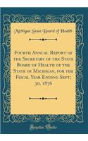 Fourth Annual Report of the Secretary of the State Board of Health of the State of Michigan, for the Fiscal Year Ending Sept; 30, 1876 (Classic Reprint)