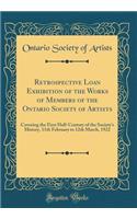 Retrospective Loan Exhibition of the Works of Members of the Ontario Society of Artists: Covering the First Half-Century of the Society's History, 11th February to 12th March, 1922 (Classic Reprint)