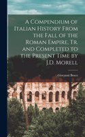 Compendium of Italian History From the Fall of the Roman Empire, Tr. and Completed to the Present Time by J.D. Morell
