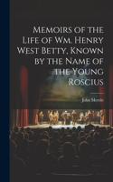 Memoirs of the Life of Wm. Henry West Betty, Known by the Name of the Young Roscius