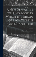 New Derivative Spelling-Book, in Which the Origin of Each Word Is Given. [Another]