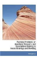 Plumbing Problems; Or Questions, Answers, and Descriptions Relating to House-Drainage and Plumbing