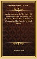 An Introduction to the Study of the Prophecies Concerning the Christian Church, and in Particular, Concerning the Church of Papal Rome