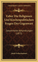 Ueber Die Religiosen Und Kirchenpolitischen Fragen Der Gegenwart: Gesammelte Abhandlungen (1875)