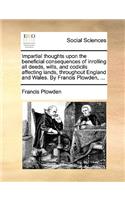 Impartial thoughts upon the beneficial consequences of inrolling all deeds, wills, and codicils affecting lands, throughout England and Wales. By Francis Plowden, ...: (English)