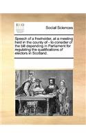 Speech of a Freeholder, at a Meeting Held in the County of - To Consider of the Bill Depending in Parliament for Regulating the Qualifications of Electors in Scotland.