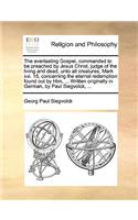 Everlasting Gospel, Commanded to Be Preached by Jesus Christ, Judge of the Living and Dead, Unto All Creatures, Mark XVI. 15, Concerning the Eternal Redemption Found Out by Him, ... Written Originally in German, by Paul Siegvolck, ...